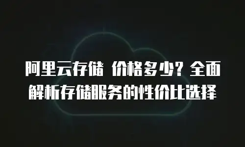 阿里云存储 价格多少？全面解析存储服务的性价比选择