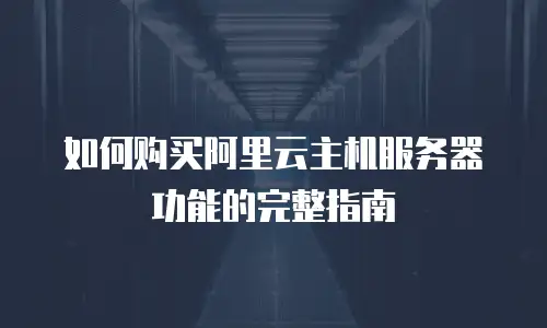 如何购买阿里云主机服务器功能的完整指南