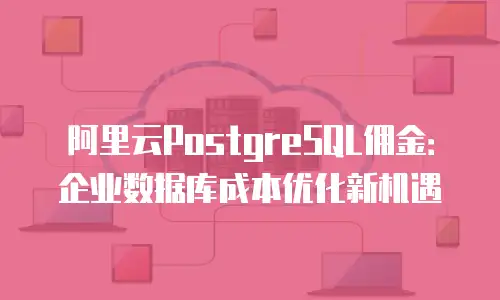 阿里云PostgreSQL佣金：企业数据库成本优化新机遇