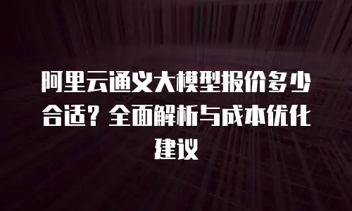 阿里云通义大模型报价多少合适？全面解析与成本优化建议