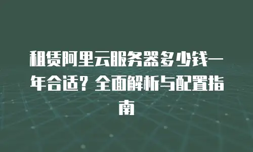 租赁阿里云服务器多少钱一年合适？全面解析与配置指南