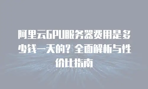 阿里云GPU服务器费用是多少钱一天的？全面解析与性价比指南
