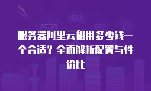 服务器阿里云租用多少钱一个合适？全面解析配置与性价比