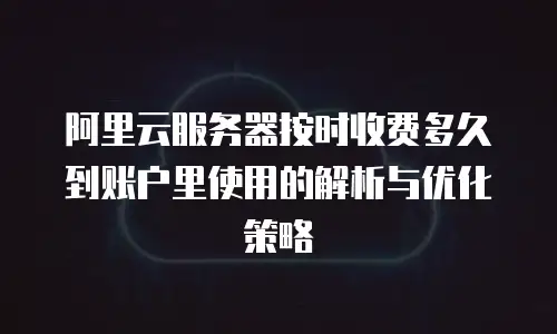 阿里云服务器按时收费多久到账户里使用的解析与优化策略