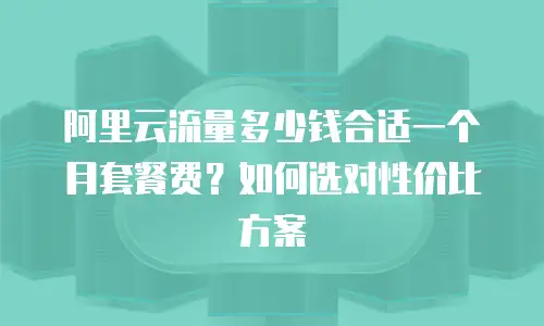 阿里云流量多少钱合适一个月套餐费？如何选对性价比方案