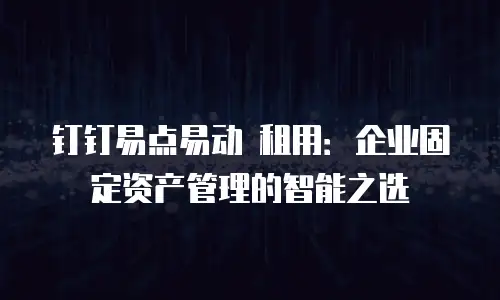 钉钉易点易动 租用：企业固定资产管理的智能之选