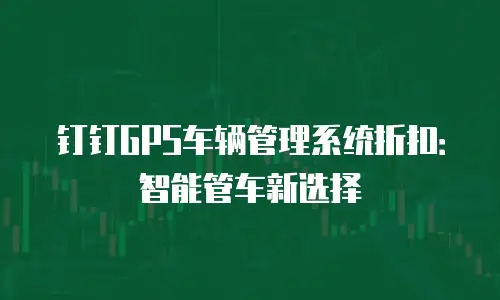 钉钉GPS车辆管理系统折扣：智能管车新选择