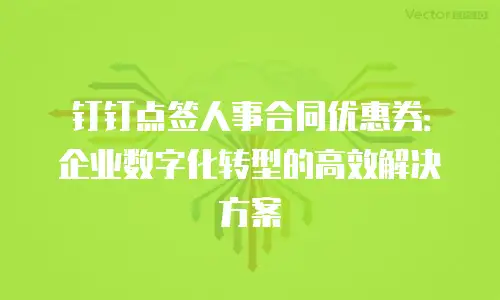 钉钉点签人事合同优惠券：企业数字化转型的高效解决方案
