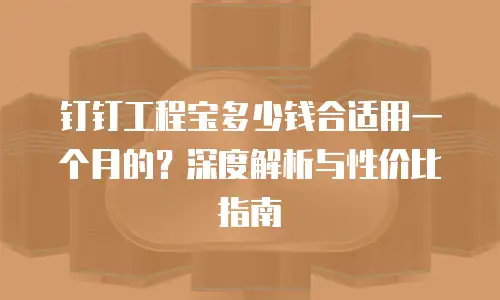 钉钉工程宝多少钱合适用一个月的？深度解析与性价比指南