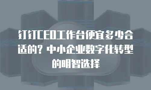 钉钉CEO工作台便宜多少合适的？中小企业数字化转型的明智选择