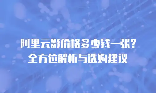 阿里云影价格多少钱一张？全方位解析与选购建议