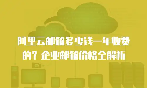 阿里云邮箱多少钱一年收费的？企业邮箱价格全解析