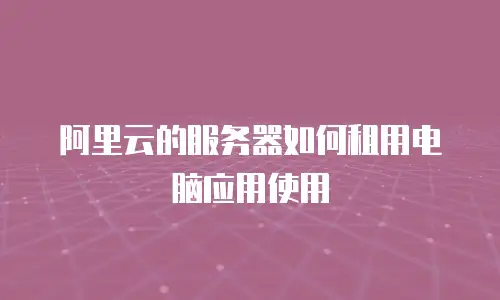 阿里云的服务器如何租用电脑应用使用