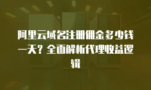 阿里云域名注册佣金多少钱一天？全面解析代理收益逻辑