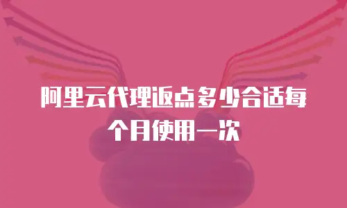 阿里云代理返点多少合适每个月使用一次