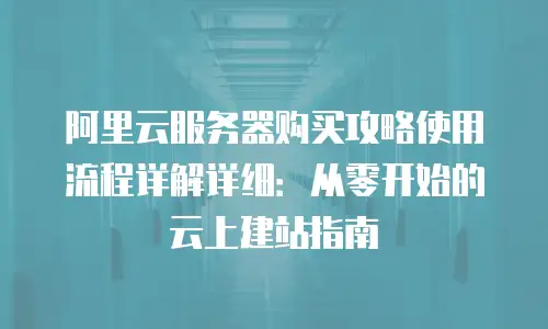 阿里云服务器购买攻略使用流程详解详细：从零开始的云上建站指南