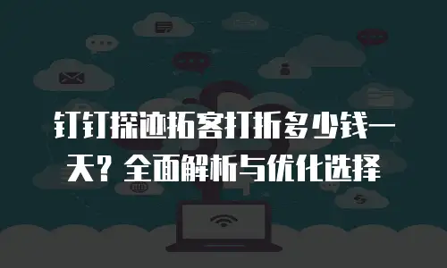 钉钉探迹拓客打折多少钱一天？全面解析与优化选择