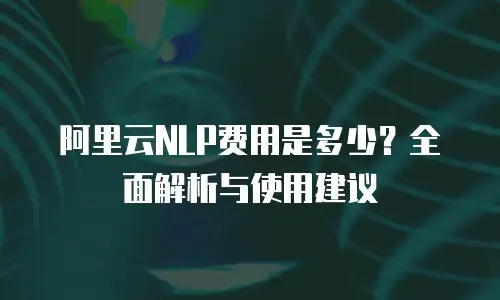 阿里云NLP费用是多少？全面解析与使用建议