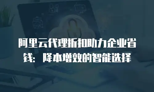 阿里云代理折扣助力企业省钱：降本增效的智能选择