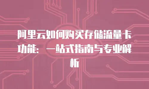 阿里云如何购买存储流量卡功能：一站式指南与专业解析