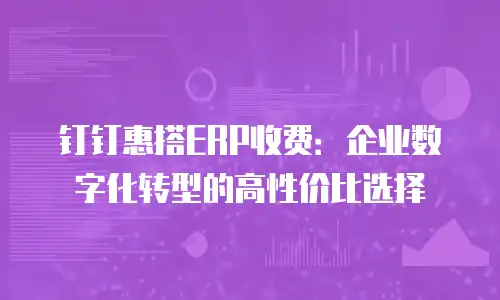 钉钉惠搭ERP收费：企业数字化转型的高性价比选择