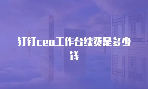 钉钉ceo工作台续费是多少钱