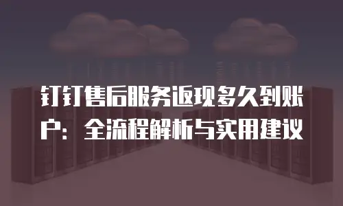钉钉售后服务返现多久到账户：全流程解析与实用建议