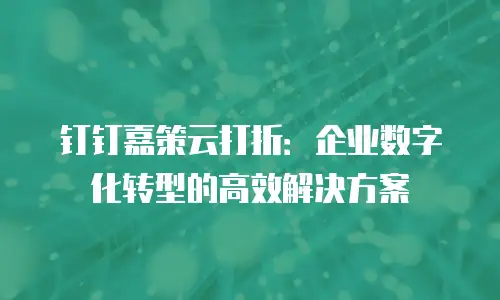 钉钉嘉策云打折：企业数字化转型的高效解决方案