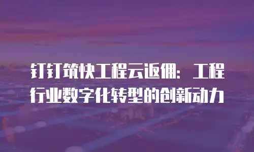 钉钉筑快工程云返佣：工程行业数字化转型的创新动力