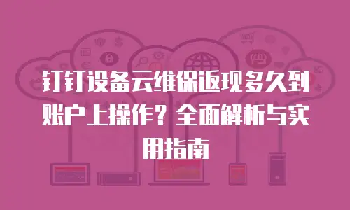 钉钉设备云维保返现多久到账户上操作？全面解析与实用指南