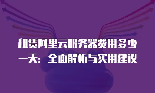 租赁阿里云服务器费用多少一天：全面解析与实用建议