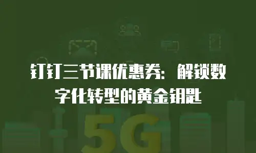 钉钉三节课优惠券：解锁数字化转型的黄金钥匙