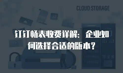 钉钉畅表收费详解：企业如何选择合适的版本？