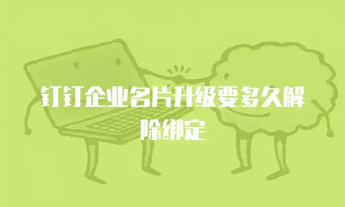 钉钉企业名片升级要多久解除绑定