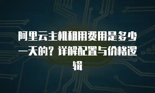 阿里云主机租用费用是多少一天的？详解配置与价格逻辑