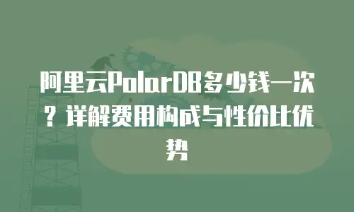阿里云PolarDB多少钱一次？详解费用构成与性价比优势