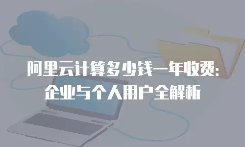 阿里云计算多少钱一年收费：企业与个人用户全解析