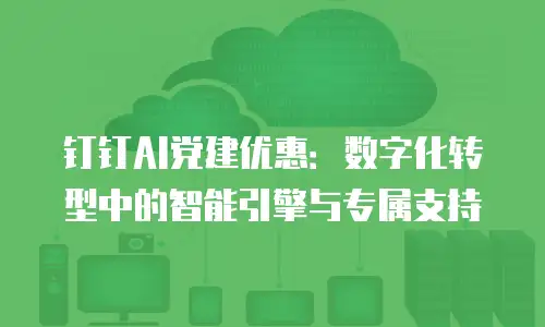 钉钉AI党建优惠：数字化转型中的智能引擎与专属支持