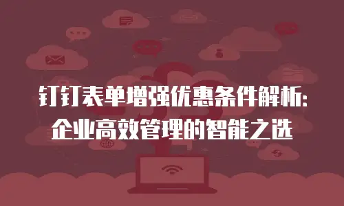 钉钉表单增强优惠条件解析：企业高效管理的智能之选