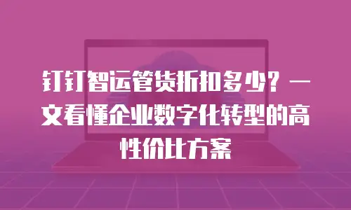钉钉智运管货折扣多少？一文看懂企业数字化转型的高性价比方案