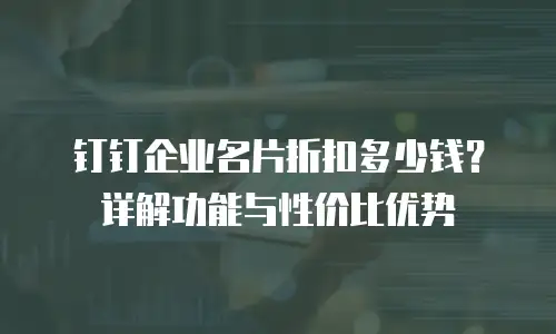钉钉企业名片折扣多少钱？详解功能与性价比优势
