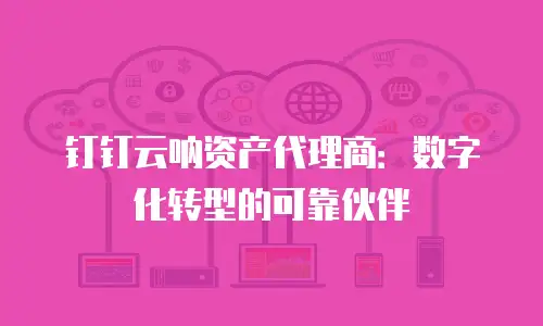 钉钉云呐资产代理商：数字化转型的可靠伙伴