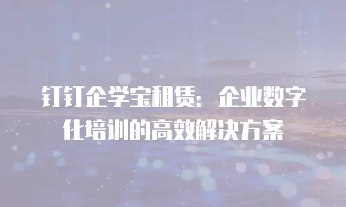 钉钉企学宝租赁：企业数字化培训的高效解决方案