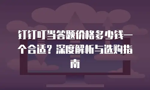 钉钉叮当答题价格多少钱一个合适？深度解析与选购指南