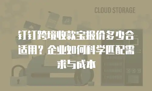 钉钉跨境收款宝报价多少合适用？企业如何科学匹配需求与成本