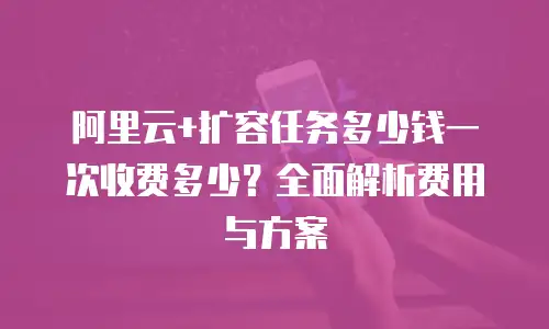 阿里云+扩容任务多少钱一次收费多少？全面解析费用与方案