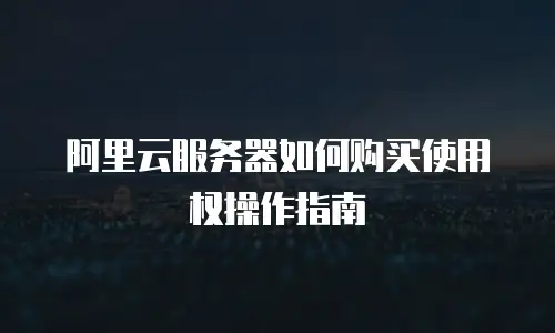 阿里云服务器如何购买使用权操作指南