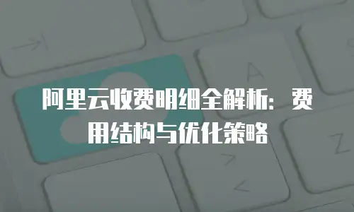 阿里云收费明细全解析：费用结构与优化策略