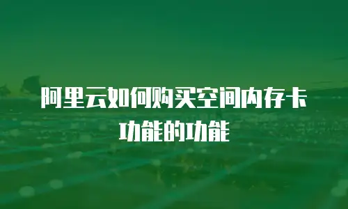 阿里云如何购买空间内存卡功能的功能