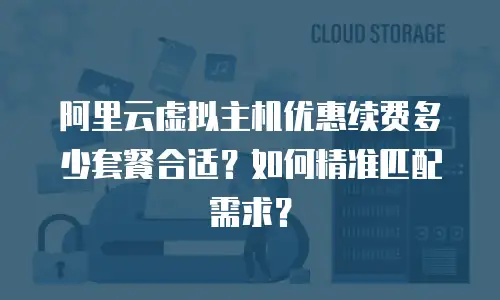 阿里云虚拟主机优惠续费多少套餐合适？如何精准匹配需求？